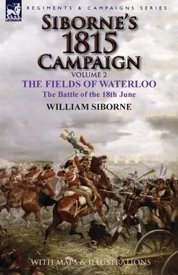 La campagne de 1815 de Siborne : Volume 2 - Les champs de Waterloo, la bataille du 18 juin - Siborne's 1815 Campaign: Volume 2-The Fields of Waterloo, the Battle of the 18th June