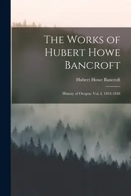 Œuvres de Hubert Howe Bancroft : Histoire de l'Oregon : vol. I, 1834-1848 - The Works of Hubert Howe Bancroft: History of Oregon: vol. I, 1834-1848