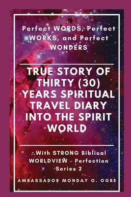 Histoire vraie de trente (30) ans de journal de voyage spirituel dans le monde des esprits : Paroles parfaites, Œuvres parfaites et Merveilles parfaites - True Story of Thirty (30) Years SPIRITUAL TRAVEL Diary into the Spirit World: Perfect WORDS, Perfect WORKS, and Perfect WONDERS