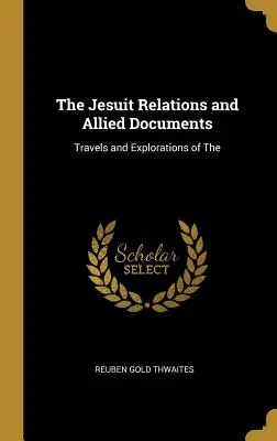 Les relations des Jésuites et les documents connexes : Les voyages et les explorations des Jésuites - The Jesuit Relations and Allied Documents: Travels and Explorations of The