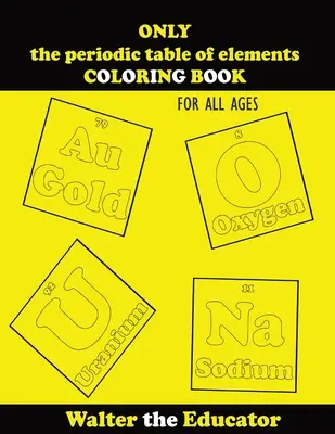 Uniquement le tableau périodique des éléments LIVRE DE COLORAGE : Pour tous les âges - ONLY the periodic table of elements COLORING BOOK: For All Ages