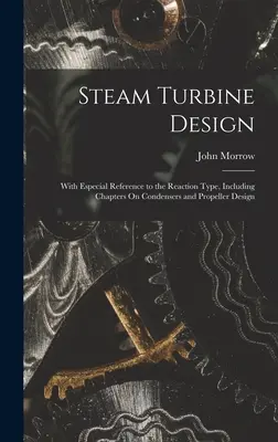 Conception des turbines à vapeur : Avec une référence particulière au type de réaction, y compris des chapitres sur les condenseurs et la conception des hélices - Steam Turbine Design: With Especial Reference to the Reaction Type, Including Chapters On Condensers and Propeller Design