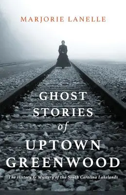 Histoires de fantômes de Uptown Greenwood : L'histoire et le mystère des lacs de Caroline du Sud - Ghost Stories of Uptown Greenwood: The History & Mystery of the South Carolina Lakelands