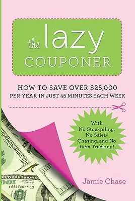The Lazy Couponer : How to Save $25,000 Per Year in Just 45 Minutes Per Week with No Stockpiling, No Item Tracking, and No Sales Chasing ! - The Lazy Couponer: How to Save $25,000 Per Year in Just 45 Minutes Per Week with No Stockpiling, No Item Tracking, and No Sales Chasing!