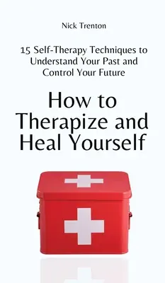 Comment se soigner et se guérir : 15 techniques d'auto-thérapie pour comprendre votre passé et contrôler votre avenir - How to Therapize and Heal Yourself: 15 Self-Therapy Techniques to Understand Your Past and Control Your Future
