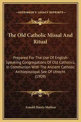 The Old Catholic Missal And Ritual : Prepared For The Use of English-Speaking Congregations of Old Catholics, In Communion With The Ancient Catholic Ar - The Old Catholic Missal And Ritual: Prepared For The Use Of English-Speaking Congregations Of Old Catholics, In Communion With The Ancient Catholic Ar