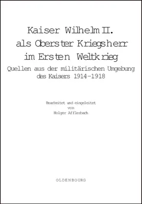 Kaiser Wilhelm II. ALS Oberster Kriegsherr Im Ersten Weltkrieg : Quellen Aus Der Militrischen Umgebung Des Kaisers 1914-1918 - Kaiser Wilhelm II. ALS Oberster Kriegsherr Im Ersten Weltkrieg: Quellen Aus Der Militrischen Umgebung Des Kaisers 1914-1918