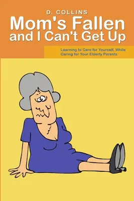 Maman est tombée et je ne peux pas me relever : Apprendre à prendre soin de soi tout en s'occupant de ses parents âgés - Mom's Fallen and I Can't Get Up: Learning to Care for Yourself, While Caring for Your Elderly Parents