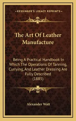 L'art de la fabrication du cuir : Un manuel pratique dans lequel les opérations de tannage, de salage et d'apprêtage du cuir sont entièrement décrites (188) - The Art Of Leather Manufacture: Being A Practical Handbook In Which The Operations Of Tanning, Currying, And Leather Dressing Are Fully Described (188