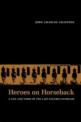 Héros à cheval : La vie et l'époque des derniers Gauchos Caudillos - Heroes on Horseback: A Life and Times of the Last Gaucho Caudillos