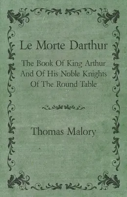 Le Morte Darthur ; Le livre du roi Arthur et de ses nobles chevaliers de la Table Ronde - Le Morte Darthur; The Book Of King Arthur And Of His Noble Knights Of The Round Table