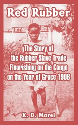 Le caoutchouc rouge : l'histoire de la traite du caoutchouc au Congo en l'an de grâce 1906 - Red Rubber: The Story of the Rubber Slave Trade Flourishing on the Congo on the Year of Grace 1906