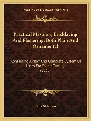 Maçonnerie pratique, maçonnerie et plâtrerie, simples et ornementales : Contenant un système nouveau et complet de lignes pour la taille de la pierre - Practical Masonry, Bricklaying And Plastering, Both Plain And Ornamental: Containing A New And Complete System Of Lines For Stone Cutting