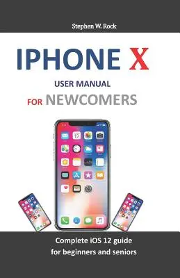 Manuel d'utilisation de l'iPhone X pour les nouveaux arrivants : Guide complet de l'IOS 12 pour les débutants et les seniors - iPhone X User Manual for Newcomers: Complete IOS 12 Guide for Beginners and Seniors