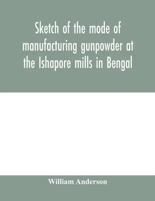 Esquisse du mode de fabrication de la poudre à canon dans les moulins d'Ishapore au Bengale. Avec un compte rendu des expériences menées pour vérifier la valeur de la poudre à canon. - Sketch of the mode of manufacturing gunpowder at the Ishapore mills in Bengal. With a record of the experiments carried on to ascertain the value of c