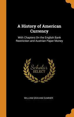 Une histoire de la monnaie américaine : Avec des chapitres sur les restrictions bancaires anglaises et le papier-monnaie autrichien - A History of American Currency: With Chapters On the English Bank Restriction and Austrian Paper Money