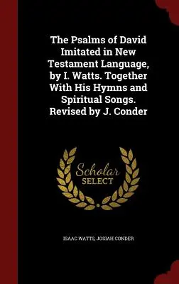 Les Psaumes de David imités dans le langage du Nouveau Testament, par I. Watts. Avec ses hymnes et ses chants spirituels. Révisé par J. Conder - The Psalms of David Imitated in New Testament Language, by I. Watts. Together With His Hymns and Spiritual Songs. Revised by J. Conder