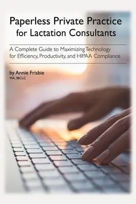 La pratique privée sans papier pour les consultantes en lactation : Un guide complet pour maximiser la technologie pour l'efficacité, la productivité et la conformité HIPAA - Paperless Private Practice for Lactation Consultants: A Complete Guide to Maximizing Technology for Efficiency, Productivity, and HIPAA Compliance