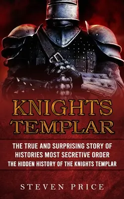 Les Templiers : L'histoire vraie et surprenante de l'ordre le plus secret de l'histoire (L'histoire cachée des Templiers) - Knights Templar: The True And Surprising Story Of Histories Most Secretive Order (The Hidden History Of The Knights Templar)