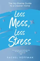 Moins de désordre, moins de stress - Le guide sans honte pour une maison plus propre - Less Mess, Less Stress - The No-Shame Guide to a Cleaner Home