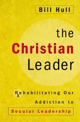 Le leader chrétien : Réhabiliter notre dépendance à l'égard du leadership séculier - The Christian Leader: Rehabilitating Our Addiction to Secular Leadership