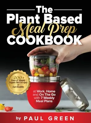 Le livre de cuisine de préparation de repas à base de plantes : 200+ recettes végétaliennes faciles et simples pour manger sainement au travail, à la maison et sur le pouce avec 7 plans de repas hebdomadaires. - The Plant Based Meal Prep Cookbook: 200+ Easy & Simple Vegan Diet Recipes To Eat Healthy at Work, Home, and On The Go With 7 Weekly Meal Plans