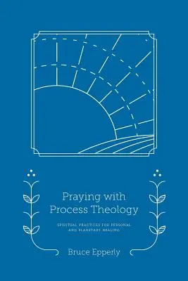 Prier avec la théologie du processus : Pratiques spirituelles pour la guérison personnelle et planétaire - Praying with Process Theology: Spiritual Practices for Personal and Planetary Healing