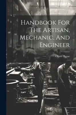 Manuel de l'artisan, du mécanicien et de l'ingénieur - Handbook For The Artisan, Mechanic, And Engineer