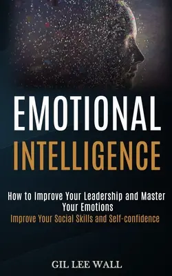 Intelligence émotionnelle : Comment améliorer votre leadership et maîtriser vos émotions (Améliorez vos compétences sociales et votre confiance en vous) - Emotional Intelligence: How to Improve Your Leadership and Master Your Emotions (Improve Your Social Skills and Self-confidence)