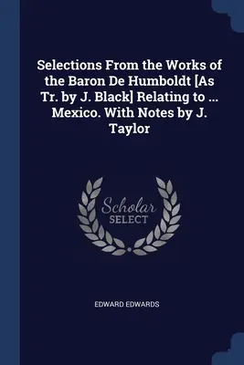 Sélection des œuvres du baron de Humboldt [telles que transcrites par J. Black] relatives à ... Mexique. Avec des notes de J. Taylor - Selections From the Works of the Baron De Humboldt [As Tr. by J. Black] Relating to ... Mexico. With Notes by J. Taylor