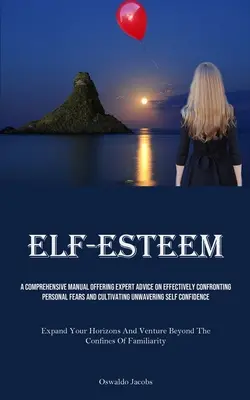 L'estime de soi : Un manuel complet offrant des conseils d'experts pour affronter efficacement ses peurs personnelles et cultiver une estime de soi inébranlable. - Self-Esteem: A Comprehensive Manual Offering Expert Advice On Effectively Confronting Personal Fears And Cultivating Unwavering Sel
