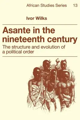 Asante au dix-neuvième siècle : La structure et l'évolution d'un ordre politique - Asante in the Nineteenth Century: The Structure and Evolution of a Political Order