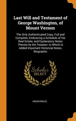 Le dernier testament de George Washington, de Mount Vernon : La seule copie authentifiée, pleine et entière, comprenant une liste de ses biens immobiliers. - Last Will and Testament of George Washington, of Mount Vernon: The Only Authenticated Copy, Full and Complete, Embracing a Schedule of His Real Estate
