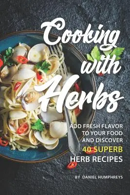 Cuisiner avec des herbes : Ajoutez une saveur fraîche à vos aliments et découvrez 40 superbes recettes à base d'herbes. - Cooking with Herbs: Add Fresh Flavor to Your Food and Discover 40 Superb Herb Recipes