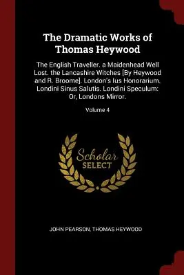 Les œuvres dramatiques de Thomas Heywood : Le voyageur anglais, un puits de Maidenhead perdu, les sorcières du Lancashire [par Heywood et R. Broome]. London's Ius H - The Dramatic Works of Thomas Heywood: The English Traveller. a Maidenhead Well Lost. the Lancashire Witches [By Heywood and R. Broome]. London's Ius H