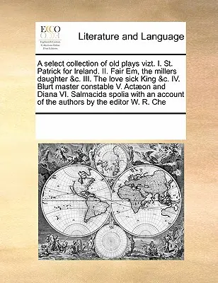 Une collection sélective de pièces de théâtre anciennes Vizt. I. Saint Patrick pour l'Irlande. II. Fair Em, la fille du meunier &C. III. Le roi malade d'amour &C. IV. Le maître de la gifle - A Select Collection of Old Plays Vizt. I. St. Patrick for Ireland. II. Fair Em, the Millers Daughter &C. III. the Love Sick King &C. IV. Blurt Master