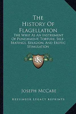 L'histoire de la flagellation : Le fouet comme instrument de punition, de torture, d'auto-battage, de religion et de stimulation érotique - The History Of Flagellation: The Whip As An Instrument Of Punishment, Torture, Self-Beatings, Religion, And Erotic Stimulation