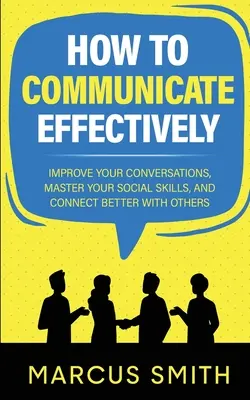 Comment communiquer efficacement : Améliorez vos conversations, maîtrisez vos compétences sociales et créez de meilleurs liens avec les autres. - How to Communicate Effectively: Improve Your Conversations, Master Your Social Skills, And Connect Better With Others