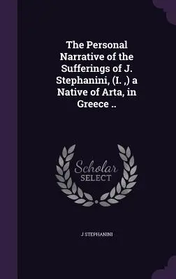 Le récit personnel des souffrances de J. Stephanini, (I., ) originaire d'Arta, en Grèce ... - The Personal Narrative of the Sufferings of J. Stephanini, (I., ) a Native of Arta, in Greece ..