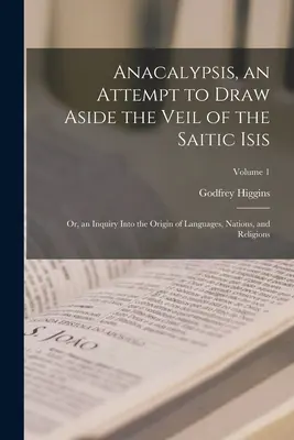 Anacalypsis, une tentative d'écarter le voile de l'Isis saïtique ; ou, une enquête sur l'origine des langues, des nations et des religions ; Volume 1 - Anacalypsis, an Attempt to Draw Aside the Veil of the Saitic Isis; Or, an Inquiry Into the Origin of Languages, Nations, and Religions; Volume 1