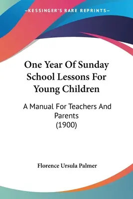 Une année de leçons d'école du dimanche pour les jeunes enfants : Un manuel pour les enseignants et les parents (1900) - One Year Of Sunday School Lessons For Young Children: A Manual For Teachers And Parents (1900)