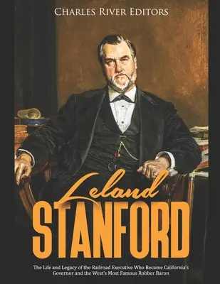 Leland Stanford : La vie et l'héritage du cadre des chemins de fer qui devint gouverneur de Californie et le plus célèbre baron voleur de l'Ouest - Leland Stanford: The Life and Legacy of the Railroad Executive Who Became California's Governor and the West's Most Famous Robber Baron