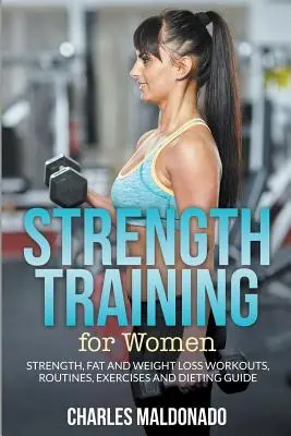 Strength Training For Women : Force, graisse et perte de poids : séances d'entraînement, routines, exercices et guide de régime. - Strength Training For Women: Strength, Fat and Weight Loss Workouts, Routines, Exercises and Dieting Guide