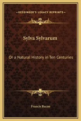 Sylva Sylvarum : ou une histoire naturelle en dix siècles - Sylva Sylvarum: Or a Natural History in Ten Centuries