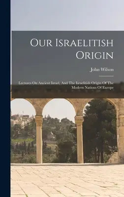 Notre origine israélite : Conférences sur l'ancien Israël et sur l'origine israélite des nations modernes de l'Europe - Our Israelitish Origin: Lectures On Ancient Israel, And The Israelitish Origin Of The Modern Nations Of Europe