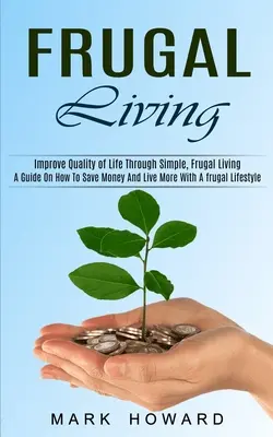 Frugal Living : Un guide sur la façon d'économiser de l'argent et de vivre plus avec un style de vie frugal (Améliorer la qualité de vie par une vie simple et frugale). - Frugal Living: A Guide On How To Save Money And Live More With A frugal Lifestyle (Improve Quality of Life Through Simple, Frugal Liv