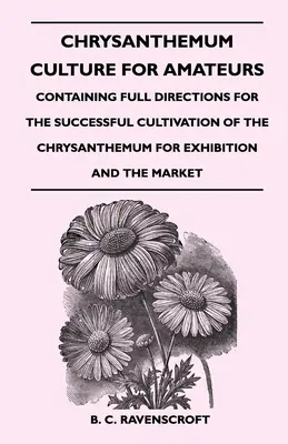 Chrysanthemum Culture For Amateurs : contenant des instructions complètes pour la culture réussie du chrysanthème en vue de l'exposition et du marché - Chrysanthemum Culture For Amateurs: Containing Full Directions For the Successful Cultivation of the Chrysanthemum For Exhibition and the Market