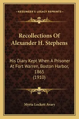 Souvenirs d'Alexander H. Stephens : Son journal tenu lorsqu'il était prisonnier à Fort Warren, dans le port de Boston, en 1865 (1910) - Recollections Of Alexander H. Stephens: His Diary Kept When A Prisoner At Fort Warren, Boston Harbor, 1865 (1910)