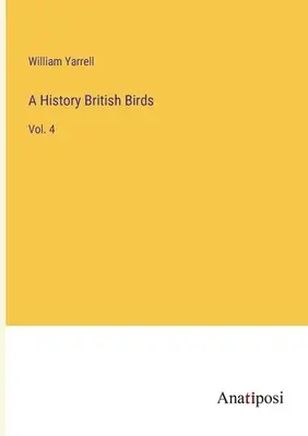 Une histoire Les oiseaux britanniques : Vol. 4 - A History British Birds: Vol. 4