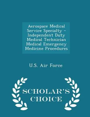 Spécialité Service Médical Aérospatial - Technicien Médical en Service Indépendant Procédures de Médecine d'Urgence - Scholar's Choice Edition - Aerospace Medical Service Specialty - Independent Duty Medical Technician Medical Emergency Medicine Procedures - Scholar's Choice Edition